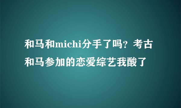 和马和michi分手了吗？考古和马参加的恋爱综艺我酸了