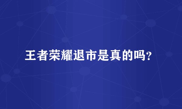 王者荣耀退市是真的吗?