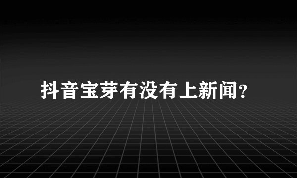 抖音宝芽有没有上新闻？