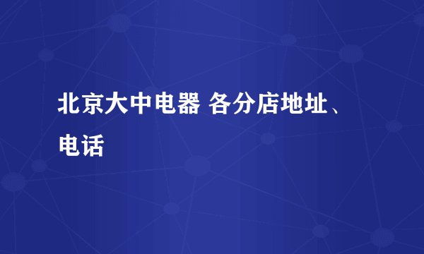 北京大中电器 各分店地址、电话