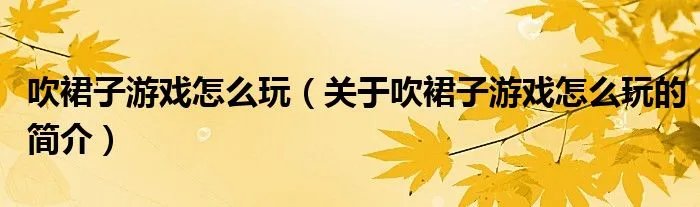 吹裙子游戏怎么玩（关于吹裙子游戏怎么玩的简介）
