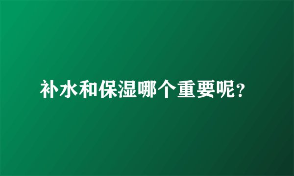 补水和保湿哪个重要呢？