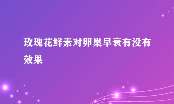 玫瑰花鲜素对卵巢早衰有没有效果