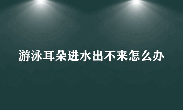 游泳耳朵进水出不来怎么办
