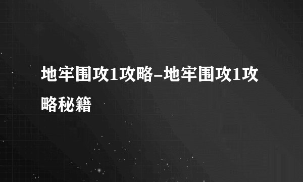 地牢围攻1攻略-地牢围攻1攻略秘籍