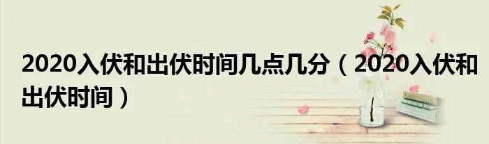 2020入伏和出伏时间几点几分（2020入伏和出伏时间）