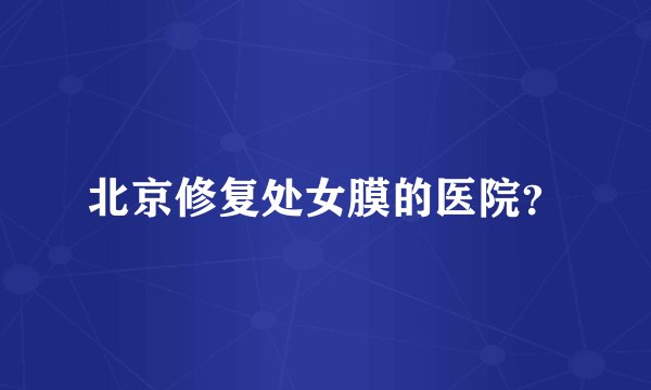 北京修复处女膜的医院？