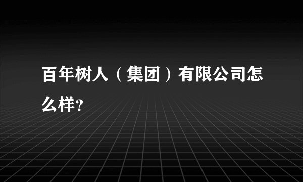 百年树人(集团)有限公司怎么样?