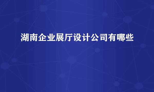 湖南企业展厅设计公司有哪些
