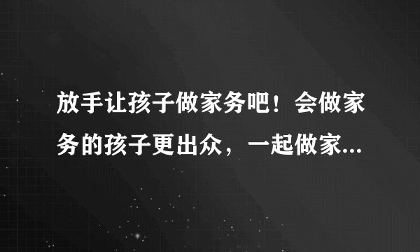 放手让孩子做家务吧！会做家务的孩子更出众，一起做家务更快乐