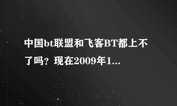 中国bt联盟和飞客BT都上不了吗？现在2009年12月10日