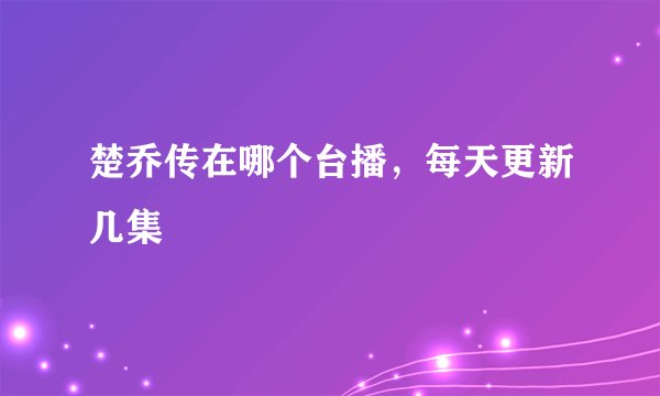 楚乔传在哪个台播，每天更新几集