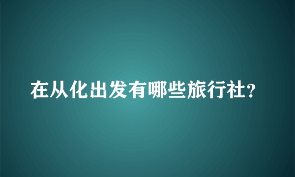 在从化出发有哪些旅行社？