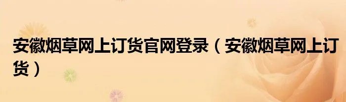 安徽烟草网上订货官网登录（安徽烟草网上订货）