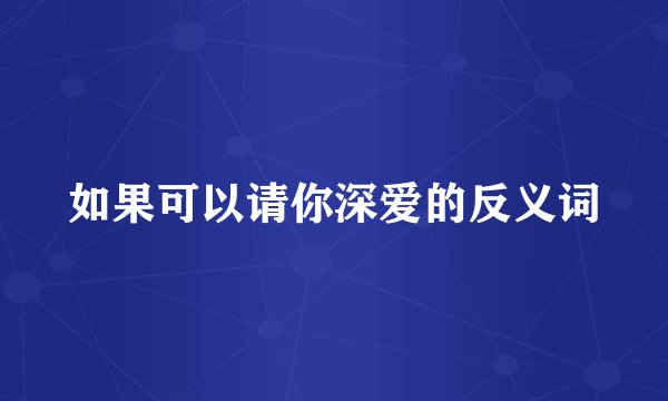 如果可以请你深爱的反义词