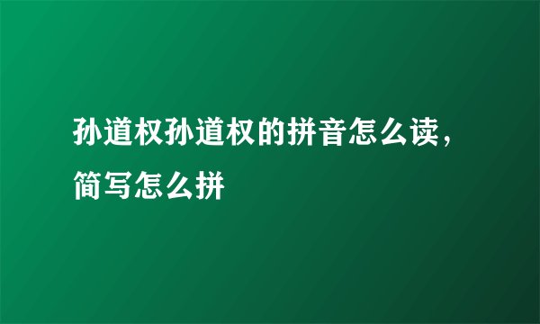 孙道权孙道权的拼音怎么读，简写怎么拼