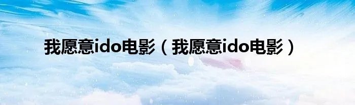 我愿意ido电影（我愿意ido电影）