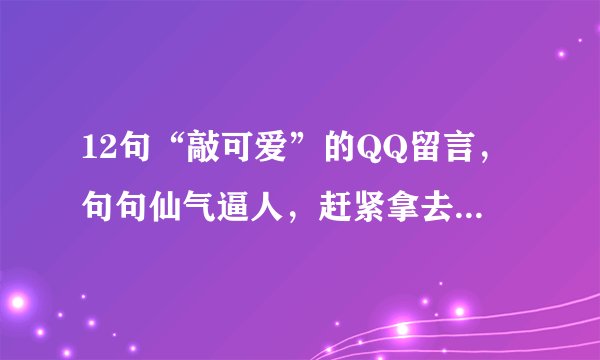 12句“敲可爱”的QQ留言，句句仙气逼人，赶紧拿去发朋友圈！