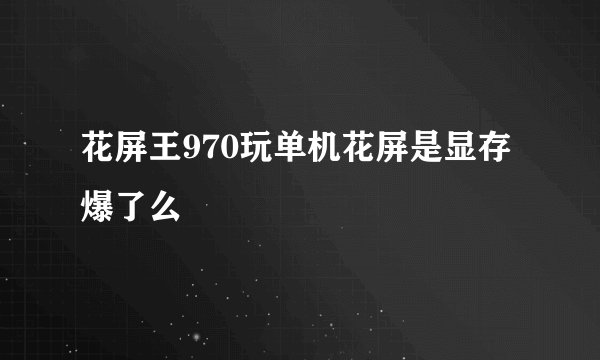 花屏王970玩单机花屏是显存爆了么
