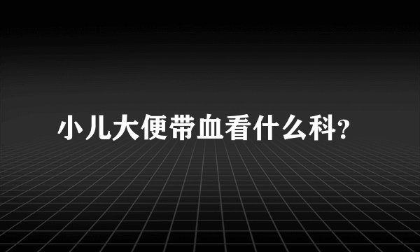 小儿大便带血看什么科？