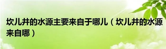 坎儿井的水源主要来自于哪儿（坎儿井的水源来自哪）