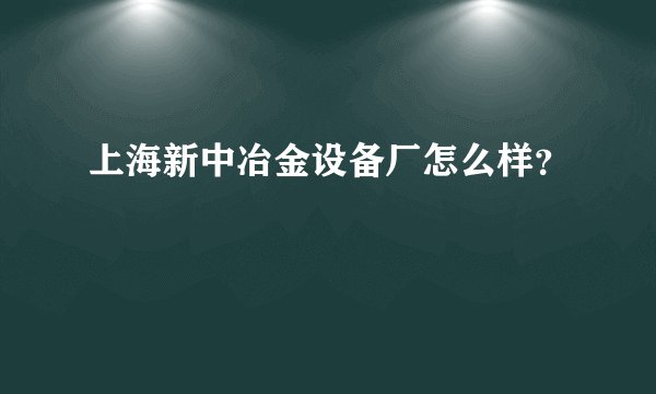上海新中冶金设备厂怎么样？
