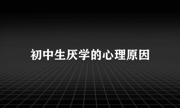 初中生厌学的心理原因