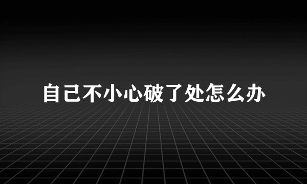 自己不小心破了处怎么办