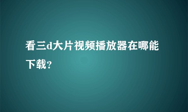 看三d大片视频播放器在哪能下载?