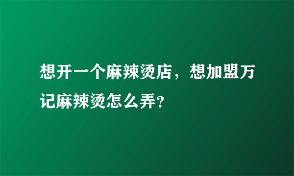 想开一个麻辣烫店,想加盟万记麻辣烫怎么弄?
