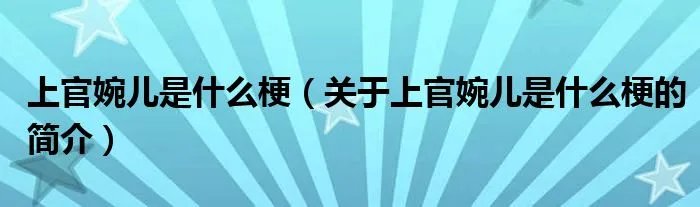 上官婉儿是什么梗（关于上官婉儿是什么梗的简介）