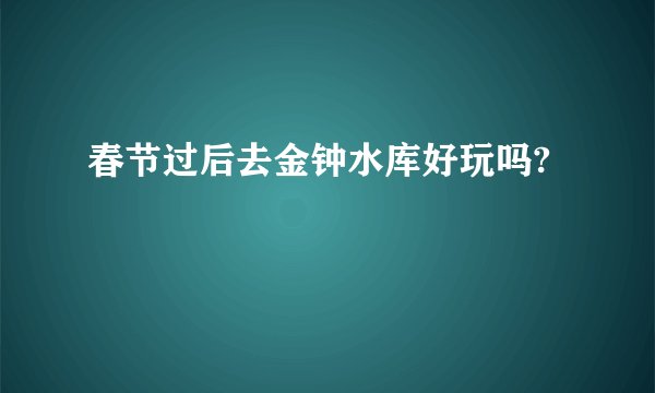 春节过后去金钟水库好玩吗?