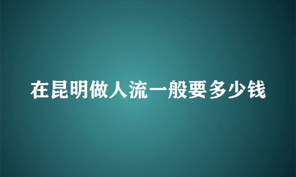 在昆明做人流一般要多少钱