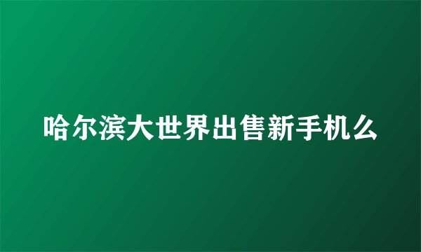 哈尔滨大世界出售新手机么