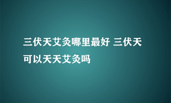 三伏天艾灸哪里最好 三伏天可以天天艾灸吗