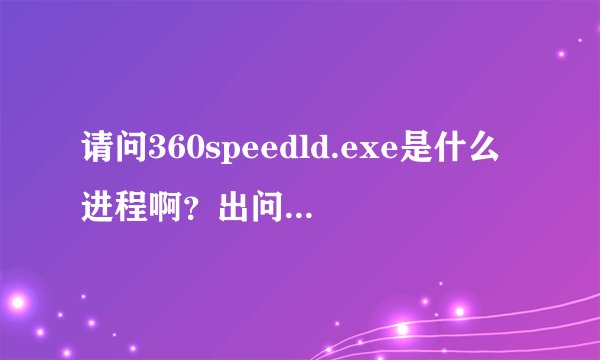 请问360speedld.exe是什么进程啊？出问题了请高手解决