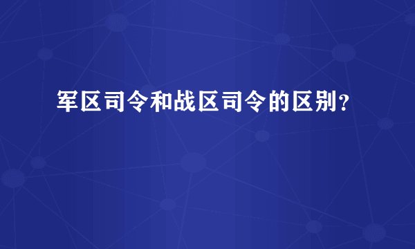 军区司令和战区司令的区别？