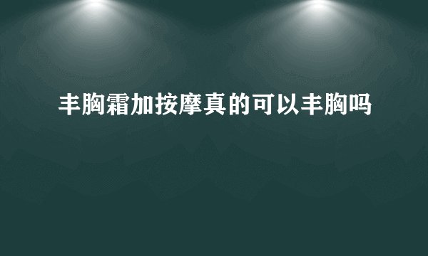 丰胸霜加按摩真的可以丰胸吗