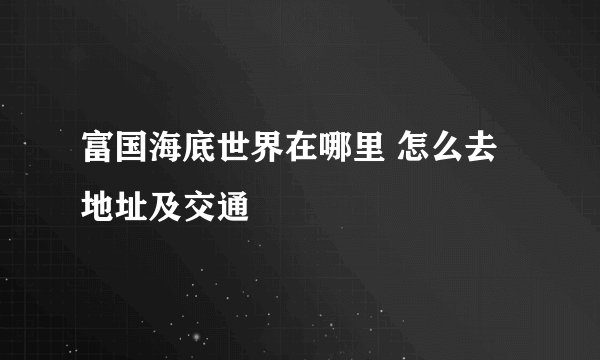 富国海底世界在哪里 怎么去 地址及交通