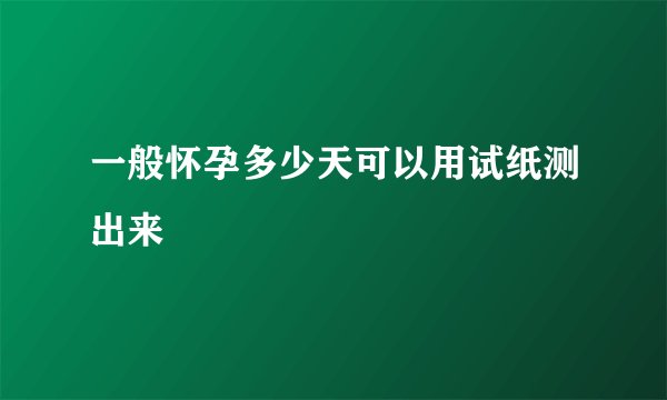 一般怀孕多少天可以用试纸测出来