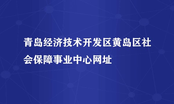 青岛经济技术开发区黄岛区社会保障事业中心网址