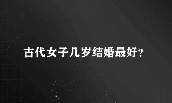 古代女子几岁结婚最好？
