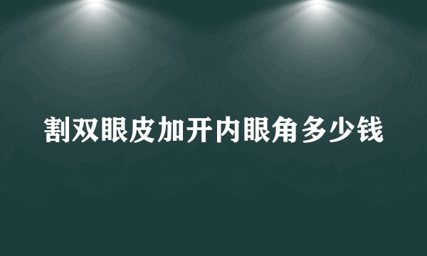 割双眼皮加开内眼角多少钱