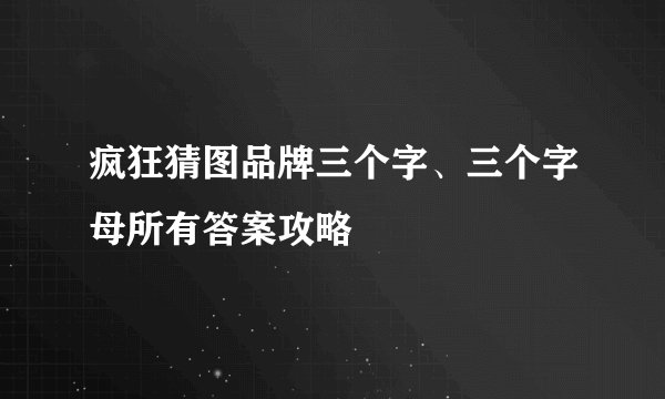 疯狂猜图品牌三个字、三个字母所有答案攻略
