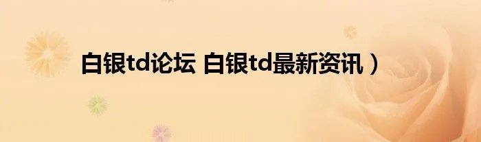 白银td论坛 白银td最新资讯）
