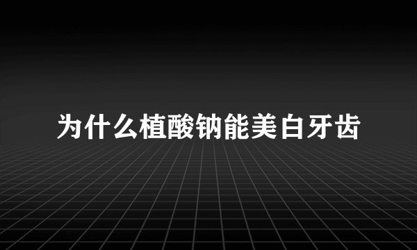为什么植酸钠能美白牙齿