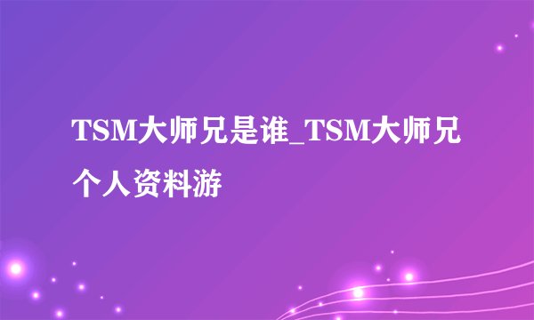 TSM大师兄是谁_TSM大师兄个人资料游