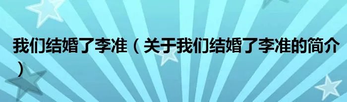 我们结婚了李准（关于我们结婚了李准的简介）
