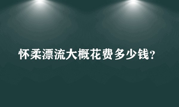 怀柔漂流大概花费多少钱？