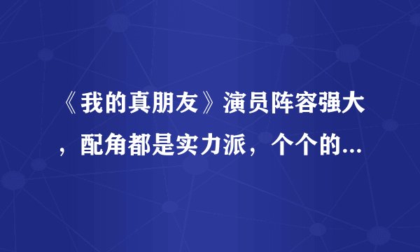 《我的真朋友》演员阵容强大，配角都是实力派，个个的演技超好！